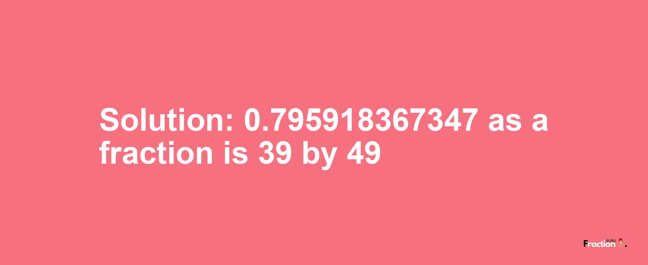Solution:0.795918367347 as a fraction is 39/49